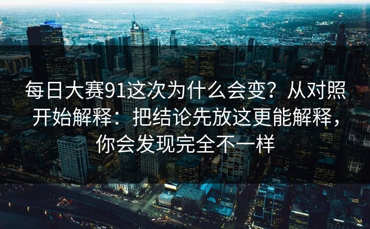每日大赛91这次为什么会变?从对照开始解释:把结论先放这更能解释,你会发现完全不一样 每日大赛91这次为什么会变?从对照开始解释:把结论先放这更能解释,你会发现完全不一样