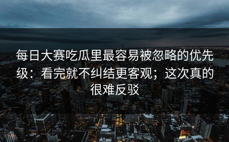 每日大赛吃瓜里最容易被忽略的优先级:看完就不纠结更客观;这次真的很难反驳 每日大赛吃瓜里最容易被忽略的优先级:看完就不纠结更客观;这次真的很难反驳
