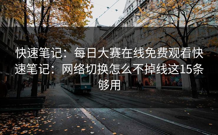 快速笔记：每日大赛在线免费观看快速笔记：网络切换怎么不掉线这15条够用