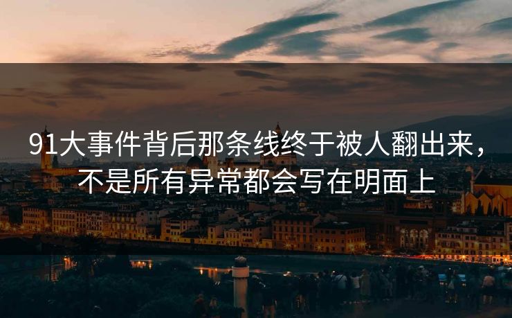 91大事件背后那条线终于被人翻出来,不是所有异常都会写在明面上 91大事件背后那条线终于被人翻出来,不是所有异常都会写在明面上