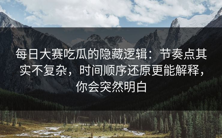 每日大赛吃瓜的隐藏逻辑:节奏点其实不复杂,时间顺序还原更能解释,你会突然明白 每日大赛吃瓜的隐藏逻辑:节奏点其实不复杂,时间顺序还原更能解释,你会突然明白