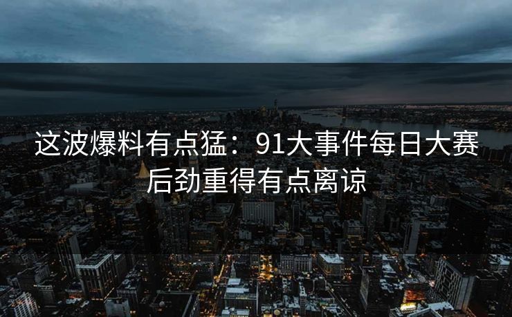 这波爆料有点猛：91大事件每日大赛后劲重得有点离谅