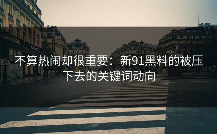 不算热闹却很重要：新91黑料的被压下去的关键词动向