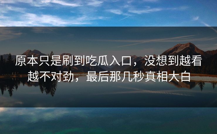 原本只是刷到吃瓜入口，没想到越看越不对劲，最后那几秒真相大白