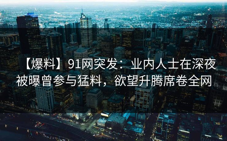 【爆料】91网突发：业内人士在深夜被曝曾参与猛料，欲望升腾席卷全网
